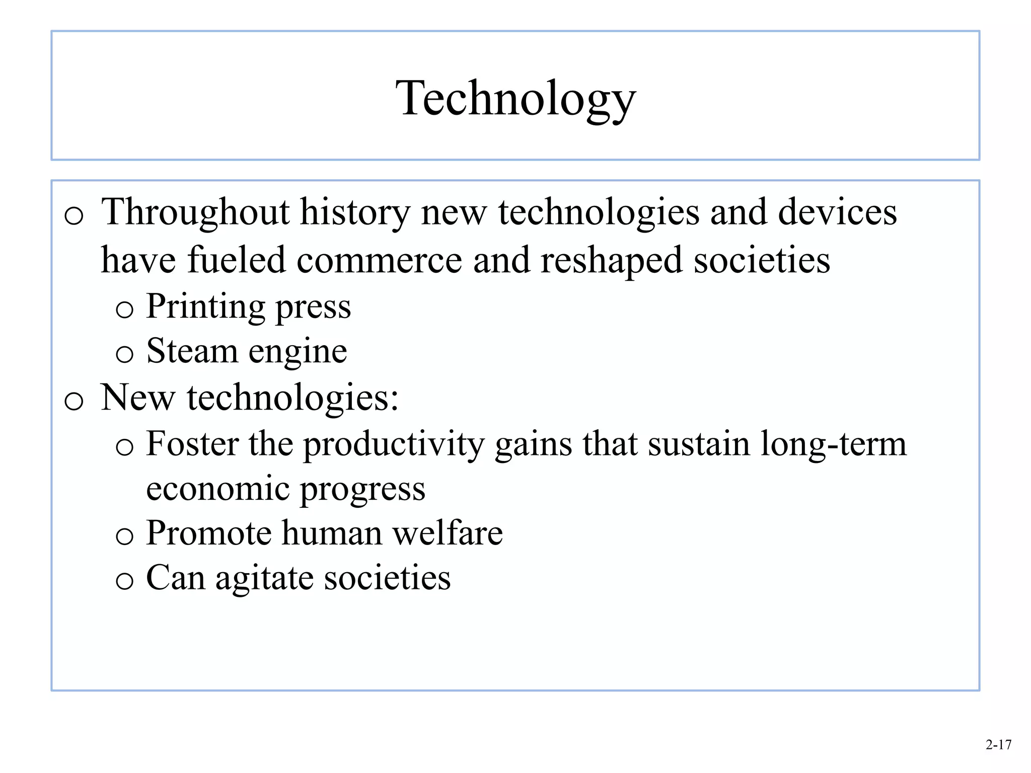 Technology

o Throughout history new technologies and devices
  have fueled commerce and reshaped societies
   o Printing press
   o Steam engine
o New technologies:
   o Foster the productivity gains that sustain long-term
     economic progress
   o Promote human welfare
   o Can agitate societies



                                                            2-17
 