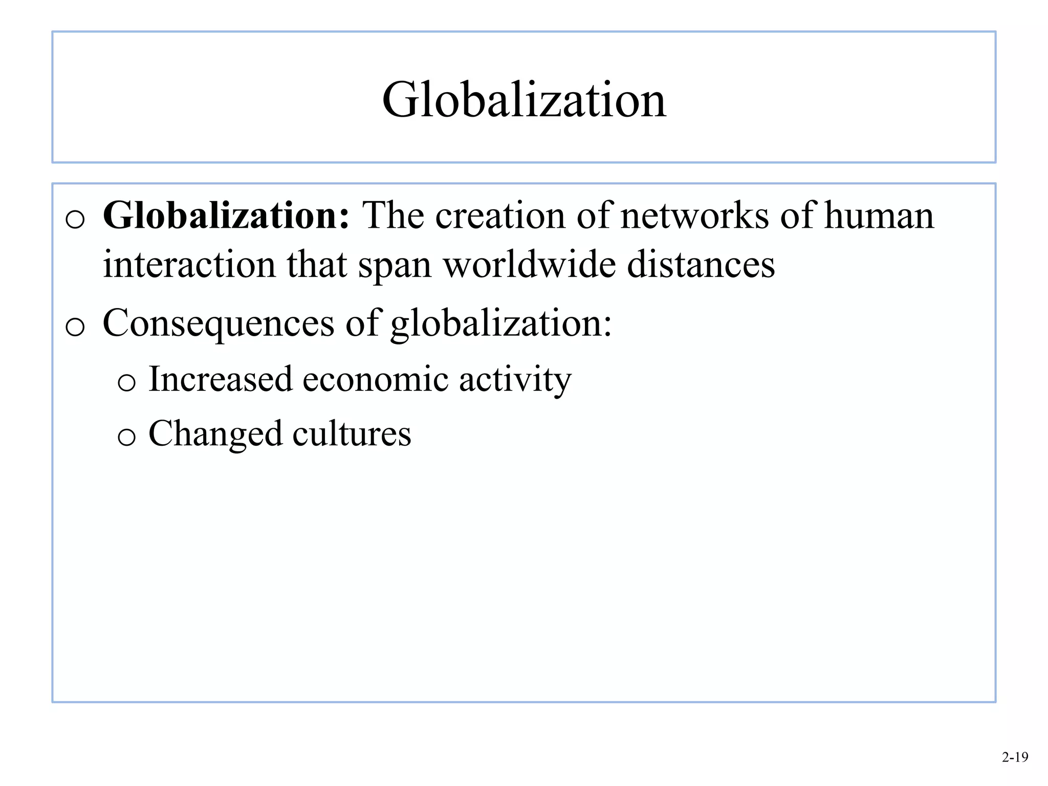 Globalization

o Globalization: The creation of networks of human
  interaction that span worldwide distances
o Consequences of globalization:
   o Increased economic activity
   o Changed cultures




                                                     2-19
 