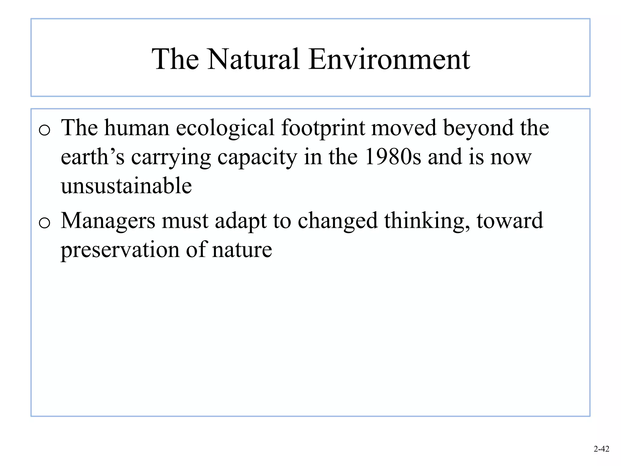 The Natural Environment

o The human ecological footprint moved beyond the
  earth’s carrying capacity in the 1980s and is now
  unsustainable
o Managers must adapt to changed thinking, toward
  preservation of nature




                                                      2-42
 