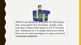 There is no standard, of course, for how long a
free verse poem line should be. Usually a line
will have at least three beats to it if it's to have
any substance to it. A single word as an entire
line is to be used sparingly as it gives one word
inordinate emphasis.
 