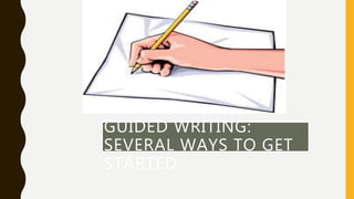 GUIDED WRITING:
SEVERAL WAYS TO GET
STARTED
 