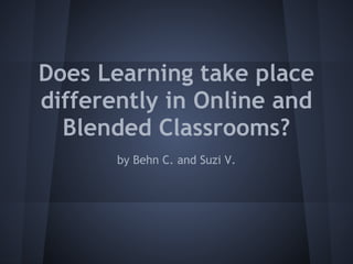 Does Learning take place
differently in Online and
  Blended Classrooms?
       by Behn C. and Suzi V.
 