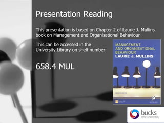 Presentation Reading ,[object Object],This presentation is based on Chapter 2 of Laurie J. Mullins book on Management and Organisational Behaviour,[object Object],This can be accessed in the University Library on shelf number:,[object Object],658.4 MUL,[object Object]