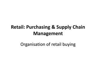 Retail: Purchasing & Supply Chain
           Management

    Organisation of retail buying
 
