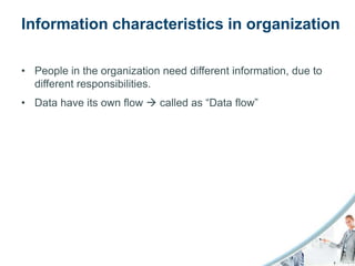 Information characteristics in organization

• People in the organization need different information, due to
  different responsibilities.
• Data have its own flow  called as “Data flow”
 