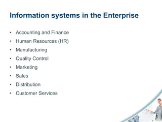 Information systems in the Enterprise

• Accounting and Finance
• Human Resources (HR)
• Manufacturing
• Quality Control
• Marketing
• Sales
• Distribution
• Customer Services
 
