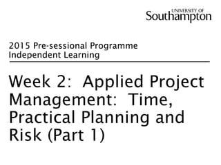 2015 Pre-sessional Programme
Independent Learning
Week 2: Applied Project
Management: Time,
Practical Planning and
Risk (Part 1)
 
