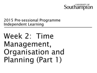 2015 Pre-sessional Programme
Independent Learning
Week 2: Time
Management,
Organisation and
Planning (Part 1)
 
