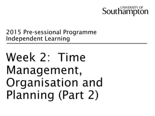 2015 Pre-sessional Programme
Independent Learning
Week 2: Time
Management,
Organisation and
Planning (Part 2)
 