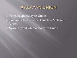  Pengenalan Malayan Union
 Tujuan British memperkenalkan Malayan
Union
 Syarat-Syarat Utama Malayan Union
 