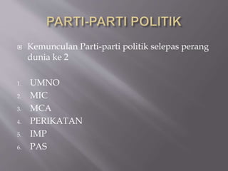  Kemunculan Parti-parti politik selepas perang
dunia ke 2
1. UMNO
2. MIC
3. MCA
4. PERIKATAN
5. IMP
6. PAS
 