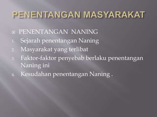  PENENTANGAN NANING
1. Sejarah penentangan Naning
2. Masyarakat yang terlibat
3. Faktor-faktor penyebab berlaku penentangan
Naning ini
4. Kesudahan penentangan Naning .
 