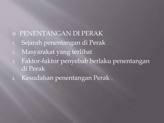  PENENTANGAN DI PERAK
1. Sejarah penentangan di Perak
2. Masyarakat yang terlibat
3. Faktor-faktor penyebab berlaku penentangan
di Perak
4. Kesudahan penentangan Perak .
 