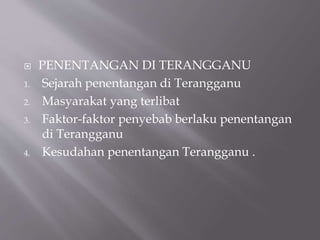  PENENTANGAN DI TERANGGANU
1. Sejarah penentangan di Terangganu
2. Masyarakat yang terlibat
3. Faktor-faktor penyebab berlaku penentangan
di Terangganu
4. Kesudahan penentangan Terangganu .
 