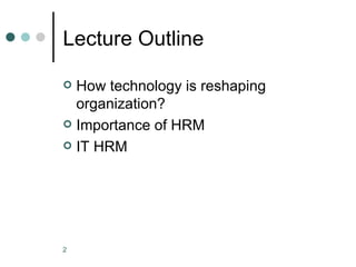 Lecture Outline

 How technology is reshaping
  organization?
 Importance of HRM

 IT HRM




2
 