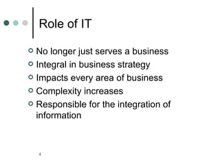 Role of IT

 No longer just serves a business
 Integral in business strategy

 Impacts every area of business

 Complexity increases

 Responsible for the integration of
  information



    4
 