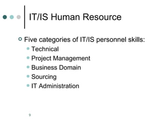 IT/IS Human Resource

   Five categories of IT/IS personnel skills:
     Technical
     Project Management
     Business Domain
     Sourcing
     IT Administration




     9
 