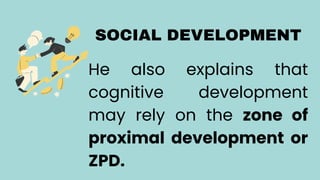 SOCIAL DEVELOPMENT
He also explains that
cognitive development
may rely on the zone of
proximal development or
ZPD.
 