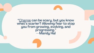 “Change can be scary, but you know
what’s scarier? Allowing fear to stop
you from growing, evolving, and
progressing.”
—Mandy Hal
 
