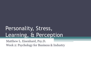 Personality, Stress,
Learning, & Perception
Matthew L. Eisenhard, Psy.D.
Week 2: Psychology for Business & Industry
 