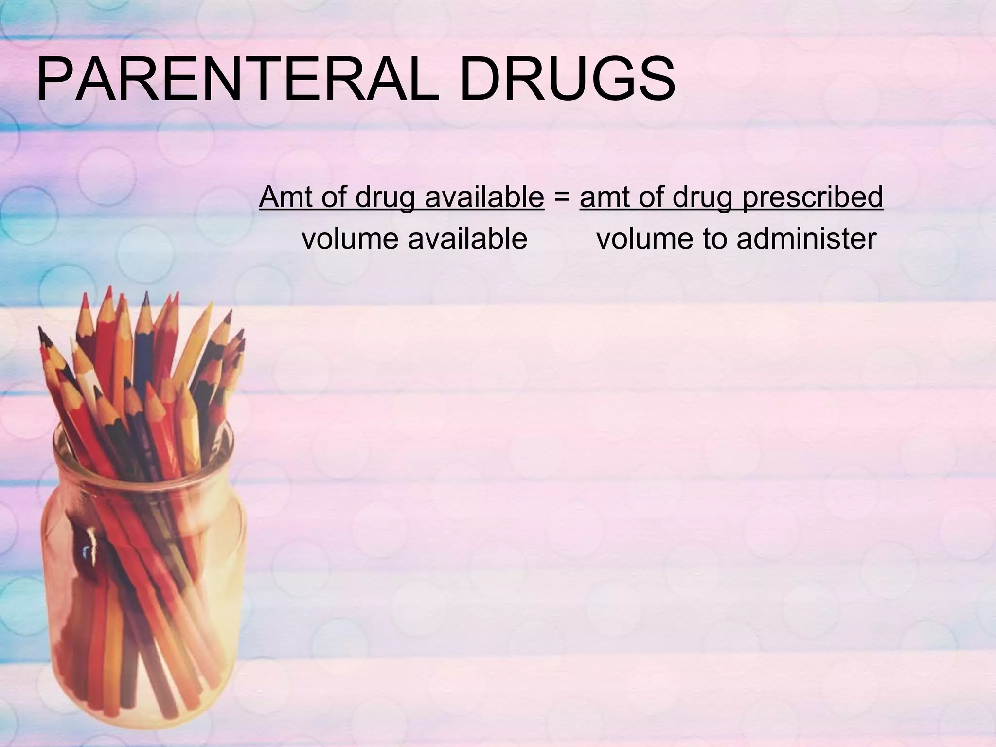 PARENTERAL DRUGS Amt of drug available  =  amt of drug prescribed volume available  volume to administer 