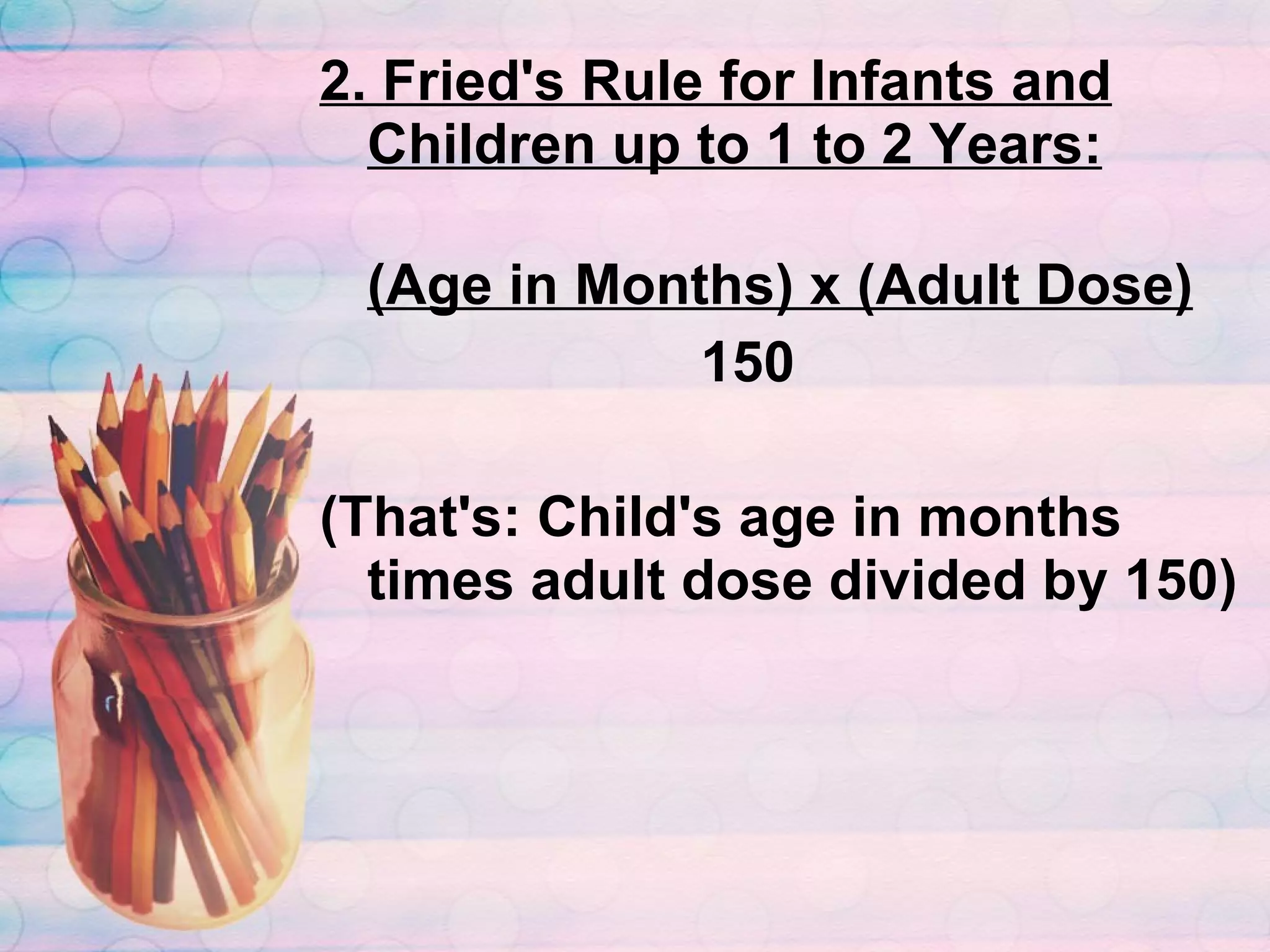 2. Fried's Rule for Infants and Children up to 1 to 2 Years: (Age in Months) x (Adult Dose)   150 (That's: Child's age in months times adult dose divided by 150) 