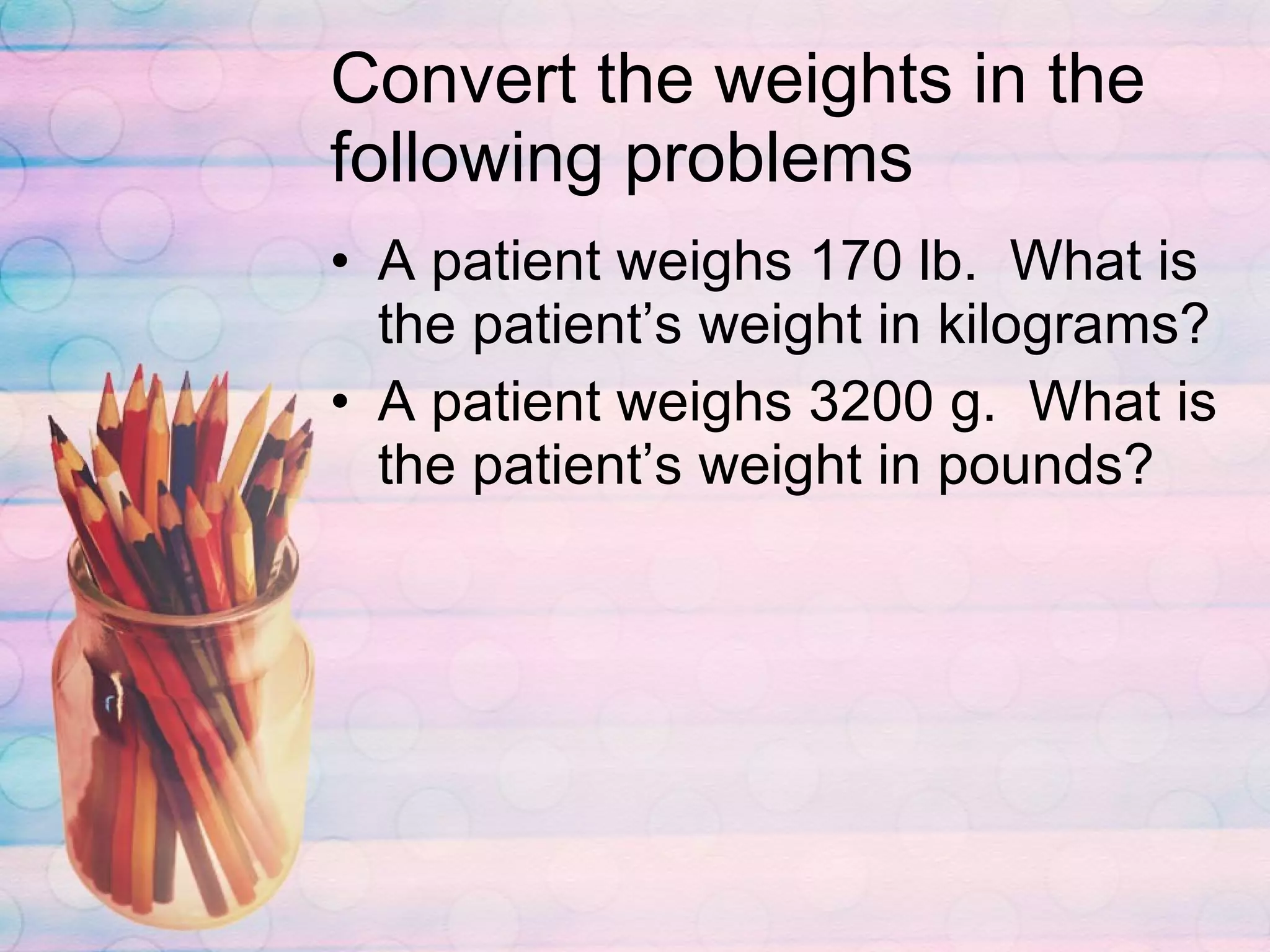 Convert the weights in the following problems A patient weighs 170 lb.  What is the patient’s weight in kilograms? A patient weighs 3200 g.  What is the patient’s weight in pounds? 
