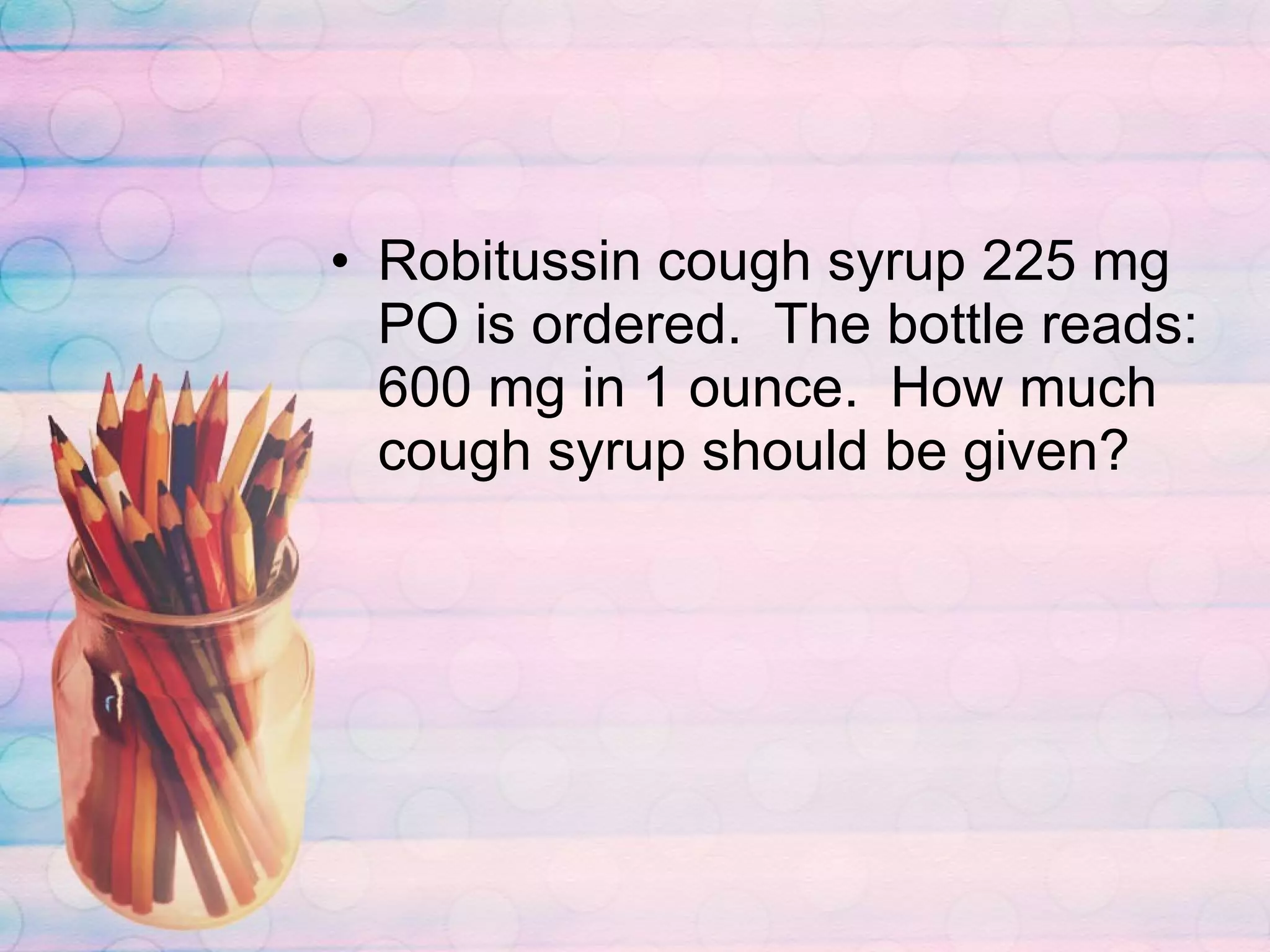 Robitussin cough syrup 225 mg PO is ordered.  The bottle reads:  600 mg in 1 ounce.  How much cough syrup should be given?  