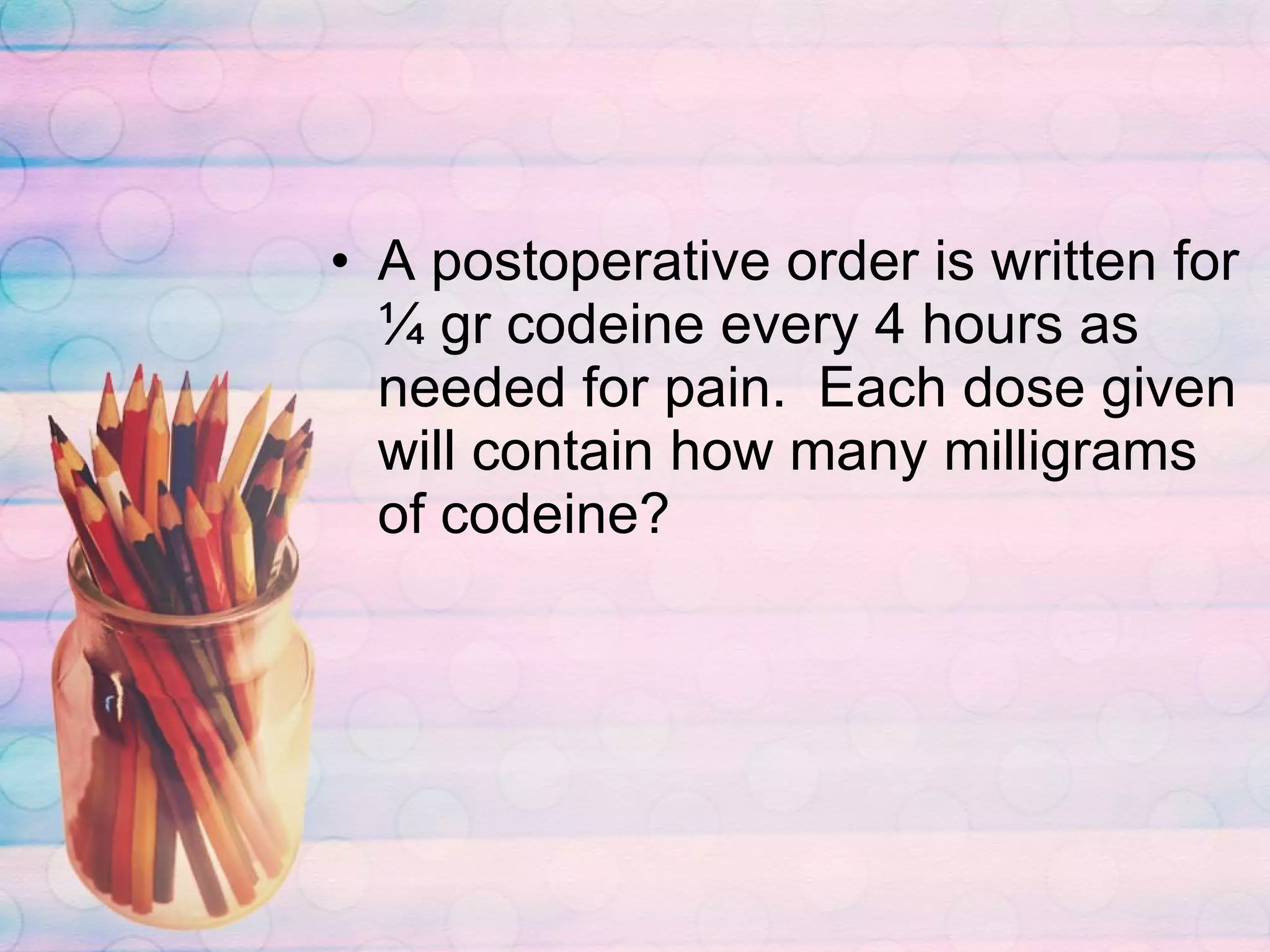 A postoperative order is written for ¼ gr codeine every 4 hours as needed for pain.  Each dose given will contain how many milligrams of codeine?  