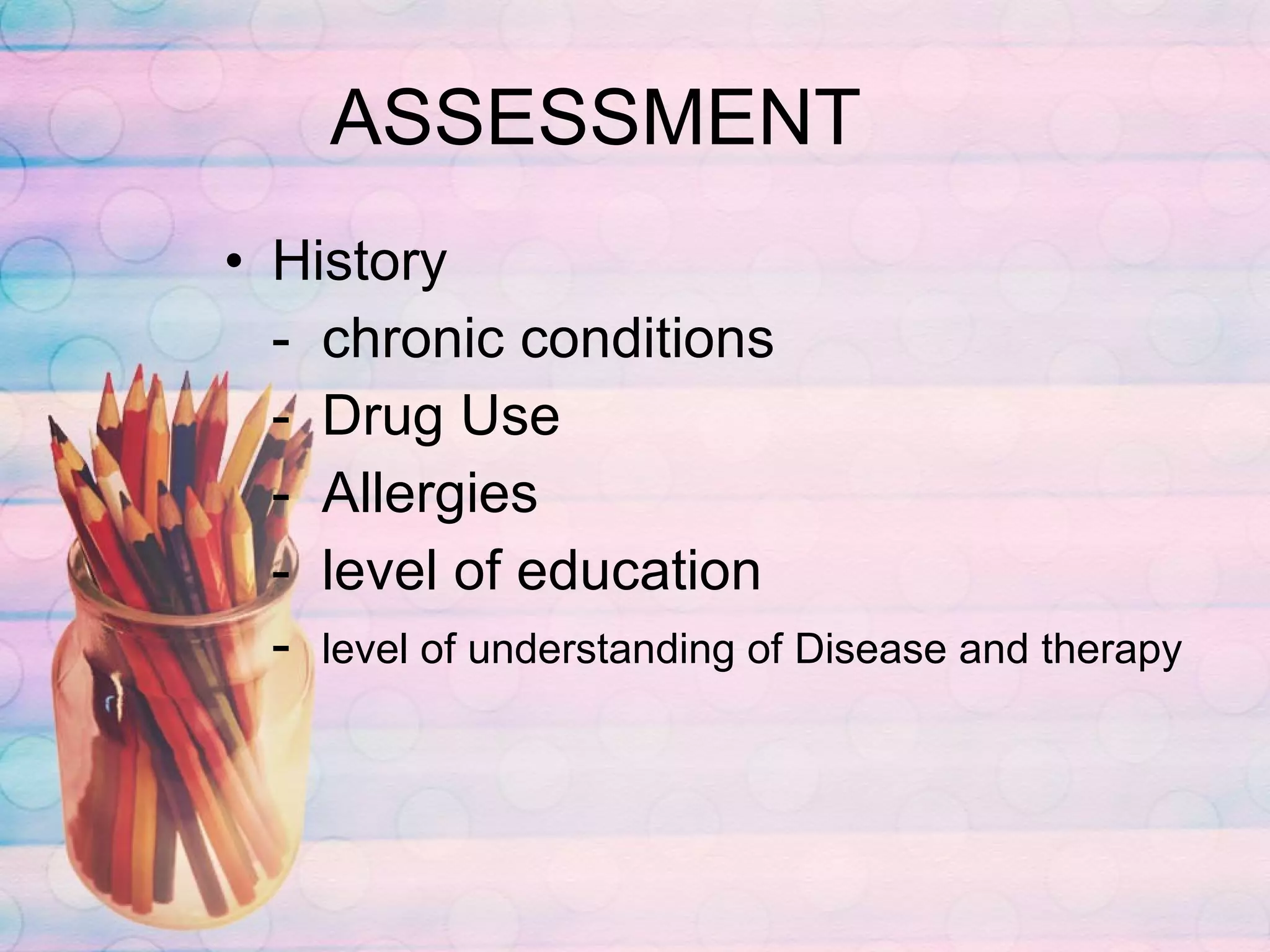ASSESSMENT History -  chronic conditions -  Drug Use -  Allergies -  level of education -  level of understanding of Disease and therapy 