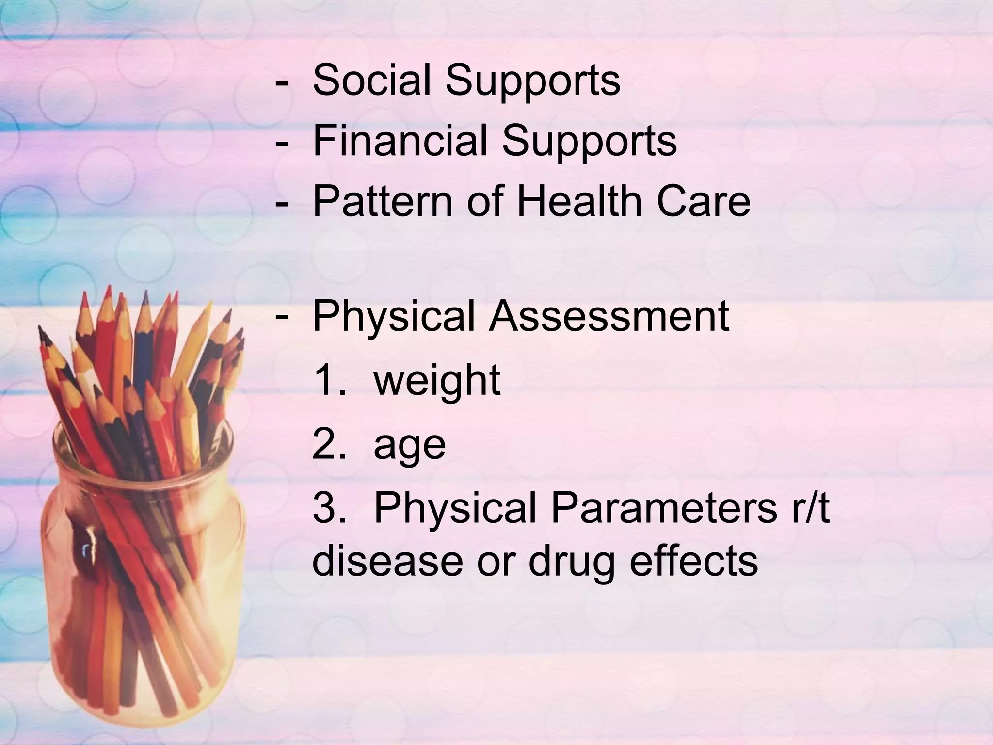 Social Supports Financial Supports Pattern of Health Care Physical Assessment 1.  weight 2.  age 3.  Physical Parameters r/t disease or drug effects 