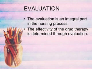 EVALUATION The evaluation is an integral part in the nursing process. The effectivity of the drug therapy is determined through evaluation. 