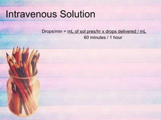 Intravenous Solution Drops/min =  mL of sol pres/hr x drops delivered / mL   60 minutes / 1 hour 