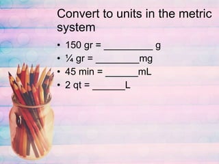 Convert to units in the metric system 150 gr = _________ g ¼ gr = ________mg 45 min = ______mL 2 qt = ______L 
