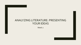 ANALYZING LITERATURE: PRESENTING
YOUR IDEAS
Week 2
 