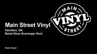 Robert Mcgill
Main Street Vinyl
Hamilton, OH
Retail Store Scavenger Hunt
 