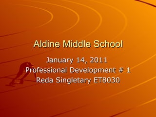 Aldine Middle School January 14, 2011  Professional Development # 1 Reda Singletary ET8030 