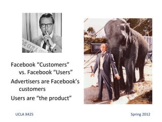 Facebook “Customers”
   vs. Facebook “Users”
Advertisers are Facebook’s
   customers
Users are “the product”

 UCLA X425                   Spring 2012
 