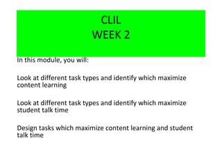 CLIL
WEEK 2
In this module, you will:
Look at different task types and identify which maximize
content learning
Look at different task types and identify which maximize
student talk time
Design tasks which maximize content learning and student
talk time
 