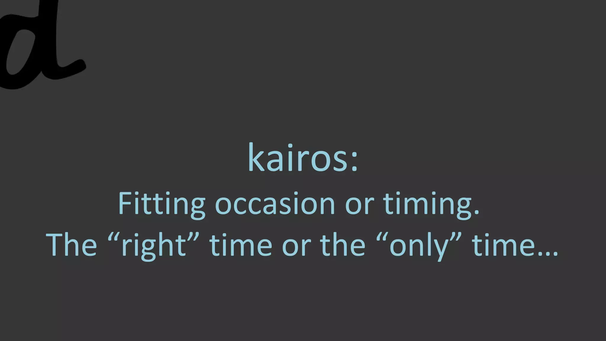 kairos:
Fitting occasion or timing.
The “right” time or the “only” time…
 