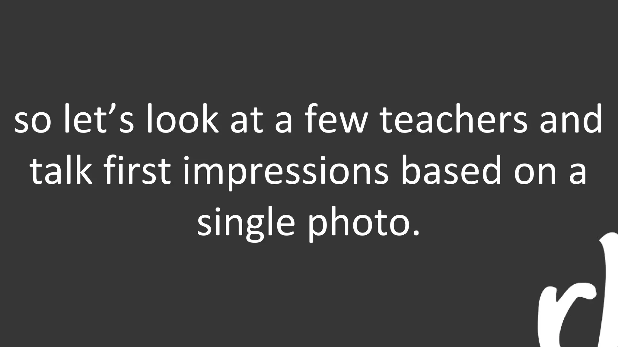 so let’s look at a few teachers and
talk first impressions based on a
single photo.
 