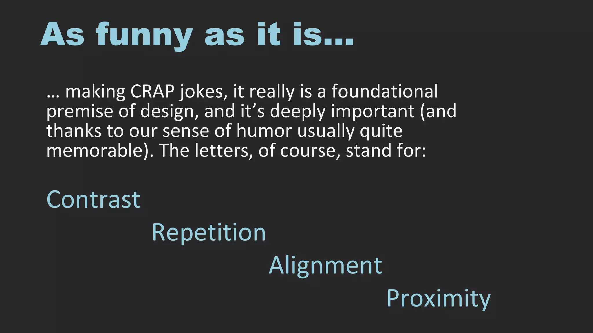 As funny as it is…
… making CRAP jokes, it really is a foundational
premise of design, and it’s deeply important (and
thanks to our sense of humor usually quite
memorable). The letters, of course, stand for:
Contrast
Repetition
Alignment
Proximity
 