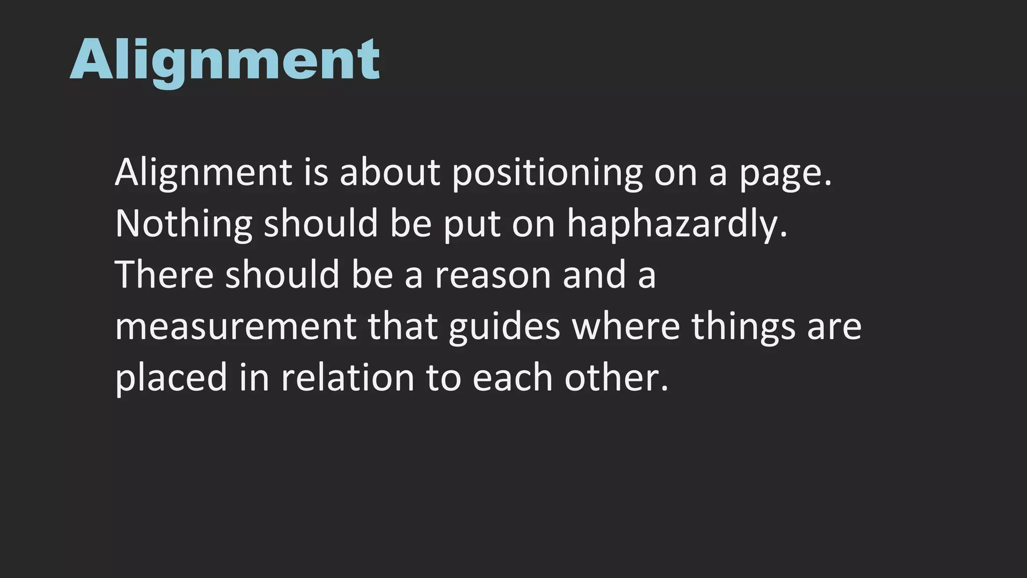 Alignment
Alignment is about positioning on a page.
Nothing should be put on haphazardly.
There should be a reason and a
measurement that guides where things are
placed in relation to each other.
 