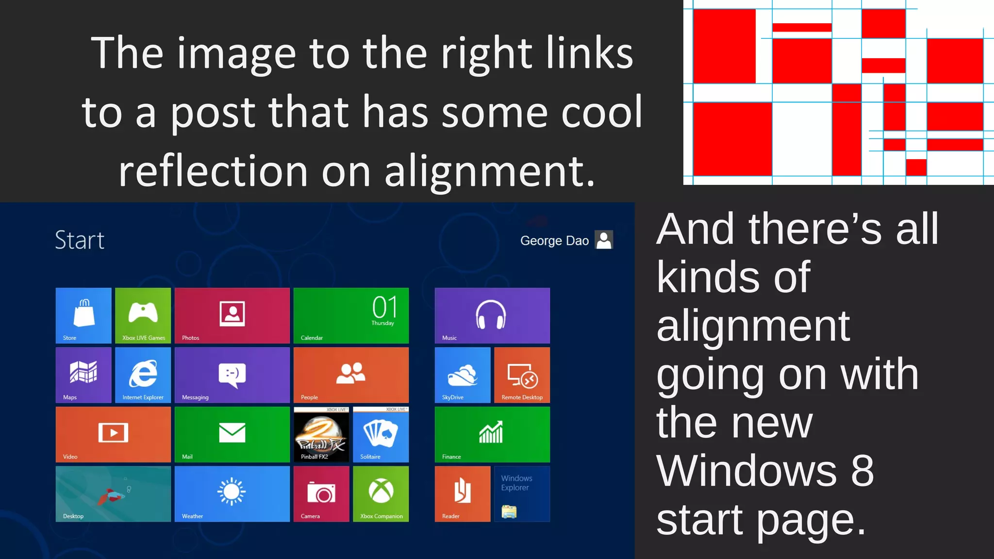 The image to the right links
to a post that has some cool
reflection on alignment.
And there’s all
kinds of
alignment
going on with
the new
Windows 8
start page.
 