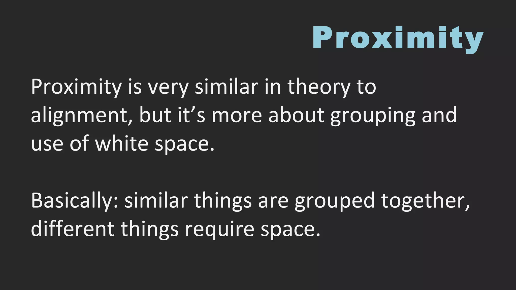 Proximity
Proximity is very similar in theory to
alignment, but it’s more about grouping and
use of white space.
Basically: similar things are grouped together,
different things require space.
 