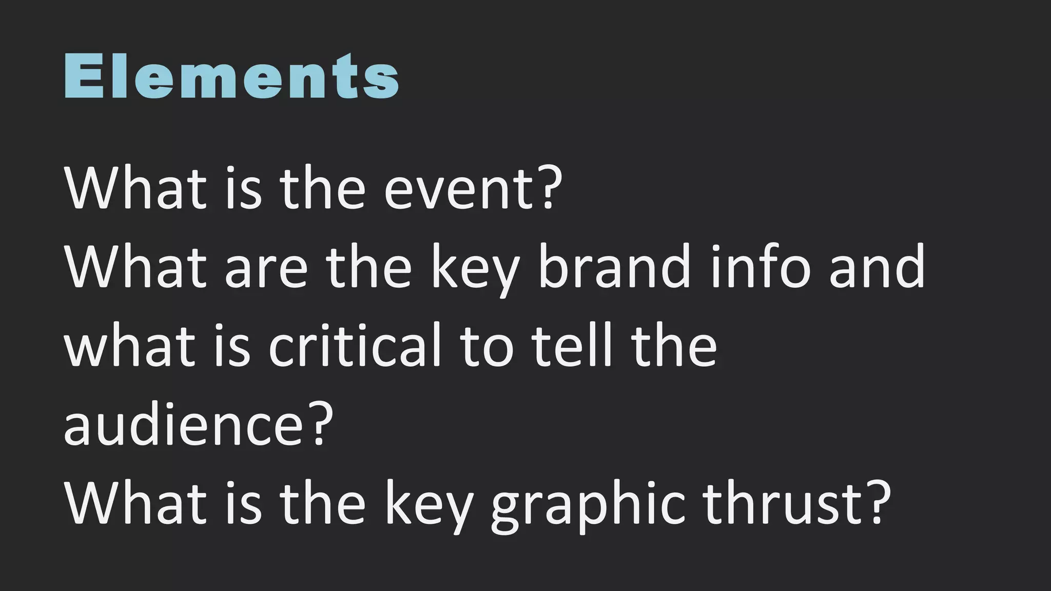 Elements
What is the event?
What are the key brand info and
what is critical to tell the
audience?
What is the key graphic thrust?
 