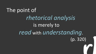 The point of
rhetorical analysis
is merely to
read with understanding.
(p. 320)
 