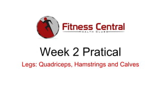 Week 2 Pratical
Legs: Quadriceps, Hamstrings and Calves
 