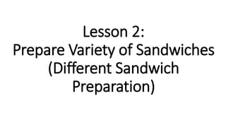 Lesson 2:
Prepare Variety of Sandwiches
(Different Sandwich
Preparation)
 