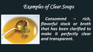 Examples of Clear Soups
Consommé – rich,
flavorful stock or broth
that has been clarified to
make it perfectly clear
and transparent.
 